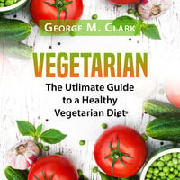 Vegetarian: The Ultimate Guide to a Healthy Vegetarian Diet - George M. Clark