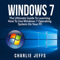 Windows 7: The Ultimate Guide To Learning How To Use Windows 7 Operating System On Your PC - Charlie Jeffs