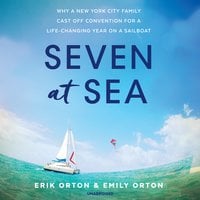 Seven at Sea: Why a New York City Family Cast Off Convention for a Life-Changing Year on a Sailboat - Erik Orton, Emily Orton