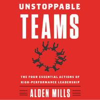 Unstoppable Teams: The Four Essential Actions of High-Performance Leadership - Alden Mills