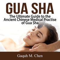 Gua Sha: The Ultimate Guide to the Ancient Chinese Medical Practise of Gua Sha - Gaquh M. Chen
