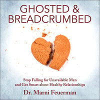 Ghosted and Breadcrumbed: Stop Falling for Unavailable Men and Get Smart about Healthy Relationships - Dr. Marni Feuerman