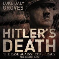 Hitler’s Death: The Case Against Conspiracy - Luke Daly-Groves
