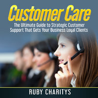 Customer Care: The Ultimate Guide to Strategic Customer Support That Gets Your Business Loyal Clients - Ruby Charitys
