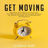Get Moving: Increase Your Desire to Exercise, Feel Motivated to Work Out and Develop an Active Lifestyle with Affirmations and Hypnosis - Elizabeth Snow