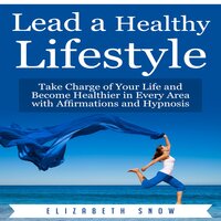 Lead a Healthy Lifestyle: Take Charge of Your Life and Become Healthier in Every Area with Affirmations and Hypnosis - Elizabeth Snow