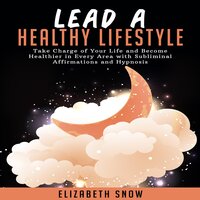 Lead a Healthy Lifestyle: Take Charge of Your Life and Become Healthier in Every Area with Subliminal Affirmations and Hypnosis - Elizabeth Snow