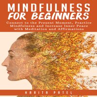 Mindfulness for Beginners: Connect to the Present Moment, Practice Mindfulness and Increase Inner Peace with Meditation and Affirmations - Harita Patel