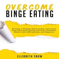 Overcome Binge Eating: Develop a Healthy Relationship with Food, Stop Emotional Eating and Start Healthier Habits with Affirmations and Hypnosis - Elizabeth Snow