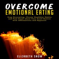 Overcome Emotional Eating: Stop Overeating, Choose Healthier Habits and Feel Great about Your Food Choices with Affirmations and Hypnosis - Elizabeth Snow