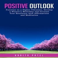 Positive Outlook: Function on a Higher Vibration, Develop a Winner’s Mentality and Increase Your Resilience with Affirmations and Meditation - Harita Patel