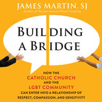Building a Bridge: How the Catholic Church and the LGBT Community Can Enter into a Relationship of Respect, Compassion, and Sensitivity - James Martin