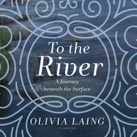 To the River: A Journey beneath the Surface - Olivia Laing