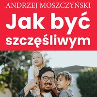 Jak być szczęśliwym - Zespół autorski - Andrew Moszczynski Institute, Andrzej Moszczyński