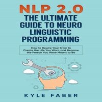 NLP 2.0: The Ultimate Guide to Neuro Linguistic Programming: How to Rewire Your Brain to Create the Life You Want and Become the Person You Were Meant to Be - Kyle Faber