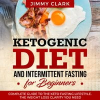 Ketogenic Diet and Intermittent Fasting for Beginners: A Complete Guide to the Keto Fasting Lifestyle - Jimmy Clark