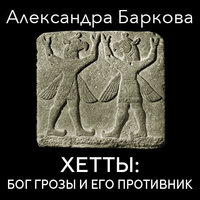 Хетты: Бог Грозы и его противник - Александра Баркова