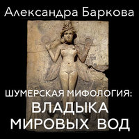 Шумерская мифология: владыка мировых вод - Александра Баркова