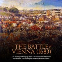 The Battle of Vienna (1683): The History and Legacy of the Decisive Conflict Between the Ottoman Turkish Empire and Holy Roman Empire