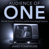 Audience of One: Television, Donald Trump, and the Politics of Illusion - James Poniewozik