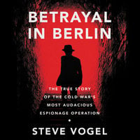 Betrayal in Berlin: The True Story of the Cold War's Most Audacious Espionage Operation - Steve Vogel