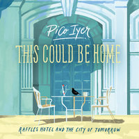 This Could Be Home: Raffles Hotel and the City of Tomorrow - Pico Iyer