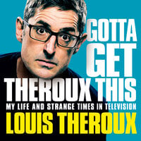 Gotta Get Theroux This: My life and strange times in television - Louis Theroux