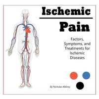 Ischemic Pain: Factors, Symptoms, and Treatments for Ischemic Diseases - Nicholas Abbrey
