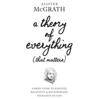 A Theory of Everything (That Matters): A Brief Guide To Einstein, Relativity and His Surprising Thoughts on God - Alister McGrath