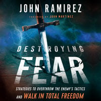 Destroying Fear: Strategies to Overthrow the Enemy's Tactics and Walk in Total Freedom - John Ramirez