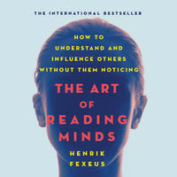 The Art of Reading Minds: How to Understand and Influence Others Without Them Noticing - Henrik Fexeus