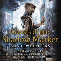 Ghosts of the Shadow Market - Cassandra Clare, Maureen Johnson, Robin Wasserman, Sarah Rees Brennan, Kelly Link