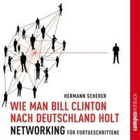 Wie man Bill Clinton nach Deutschland holt: Networking für Fortgeschrittene - Hermann Scherer