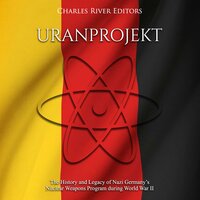 Uranprojekt: The History and Legacy of Nazi Germany’s Nuclear Weapons Program during World War II - Charles River Editors
