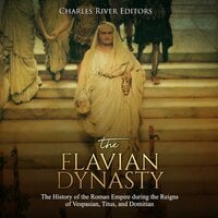 The Flavian Dynasty: The History of the Roman Empire during the Reigns of Vespasian, Titus, and Domitian - Charles River Editors