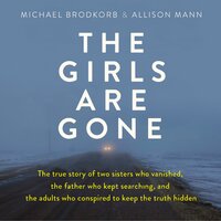 The Girls Are Gone: The True Story of Two Sisters Who Vanished, the Father Who Kept Searching, and the Adults Who Conspired to Keep the Truth Hidden - Michael Brodkorb, Allison Mann