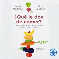 ¿Qué le doy de comer?: Una guía para que los más pequeños coman de forma saludable - Aitor Sánchez García, Lucía Martínez