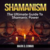 Shamanism: The Ultimate Guide To Shamanic Power - Mark G. Cowan