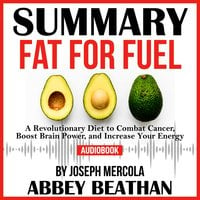 Summary of Fat for Fuel: A Revolutionary Diet to Combat Cancer, Boost Brain Power, and Increase Your Energy by Joseph Mercola - Abbey Beathan
