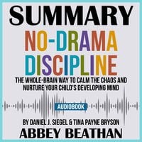 Summary of No-Drama Discipline: The Whole-Brain Way to Calm the Chaos and Nurture Your Child's Developing Mind by Daniel J. Siegel & Tina Payne Bryson - Abbey Beathan