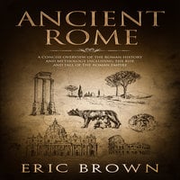 Ancient Rome: A Concise Overview of the Roman History and Mythology Including the Rise and Fall of the Roman Empire - Eric Brown
