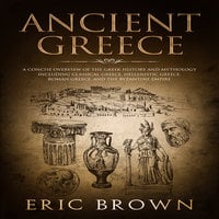 Ancient Greece: A Concise Overview of the Greek History and Mythology Including Classical Greece, Hellenistic Greece, Roman Greece and The Byzantine Empire - Eric Brown