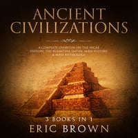 Ancient Civilizations: A Complete Overview on the Incas History, the Byzantine Empire, Maya History & Maya Mythology - Eric Brown