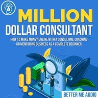 Million Dollar Consultant: How to Make Money Online With A Consulting, Coaching or Mentoring Business As A Complete Beginner - Better Me Audio