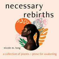 Necessary Rebirths: A Collection of Poems and Prose for Awakening - Nicole M. Long