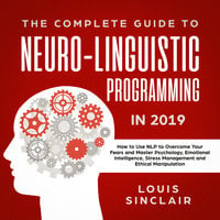 The Complete Guide to Neuro-Linguistic Programming in 2019: How to Use NLP to Overcome Your Fears and Master Psychology, Emotional Intelligence, Stress Management and Ethical Manipulation - Louis Sinclair
