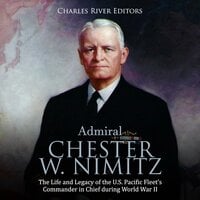 Admiral Chester W. Nimitz: The Life and Legacy of the U.S. Pacific Fleet's Commander in Chief during World War II - Charles River Editors