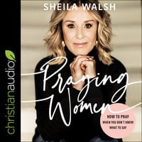 Praying Women: How to Pray When You Don't Know What to Say - Sheila Walsh