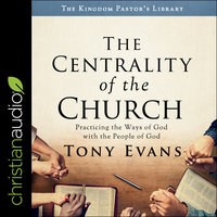 The Centrality of the Church: Practicing the Ways of God with the People of God - Tony Evans