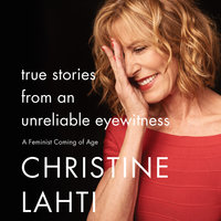True Stories from an Unreliable Eyewitness: A Feminist Coming of Age - Christine Lahti